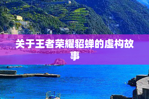 关于王者荣耀貂蝉的虚构故事 关于王者荣耀貂蝉的虚构故事