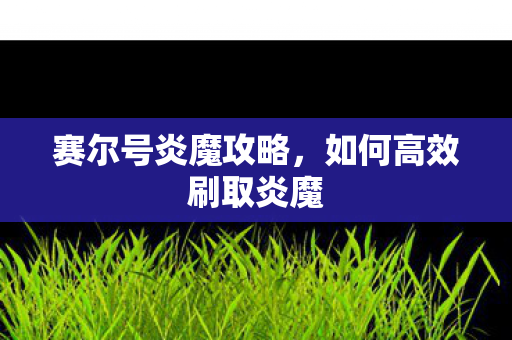赛尔号炎魔攻略，如何高效刷取炎魔