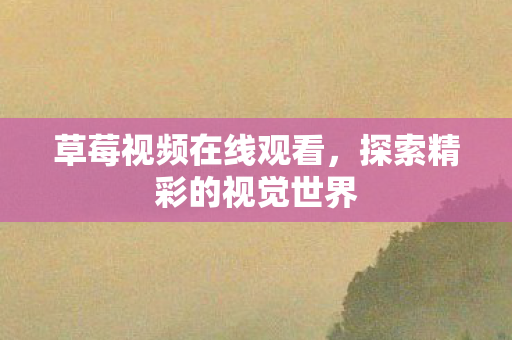 草莓视频在线观看,探索精彩的视觉世界 草莓视频在线观看,探索精彩的视觉世界