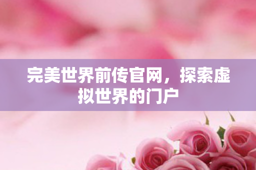 完美世界前传官网,探索虚拟世界的门户 完美世界前传官网,探索虚拟世界的门户