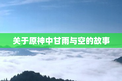 关于原神中甘雨与空的故事 关于原神中甘雨与空的故事