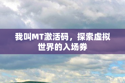 我叫MT激活码,探索虚拟世界的入场券 我叫MT激活码,探索虚拟世界的入场券