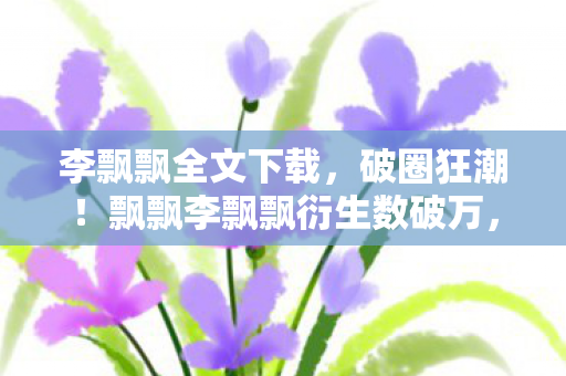 飘飘李飘飘衍生数破万图片