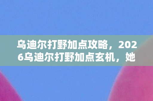 2026乌迪尔打野加点玄机图片