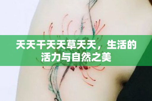 天天干天天草天天,生活的活力与自然之美 天天干天天草天天,生活的活力与自然之美