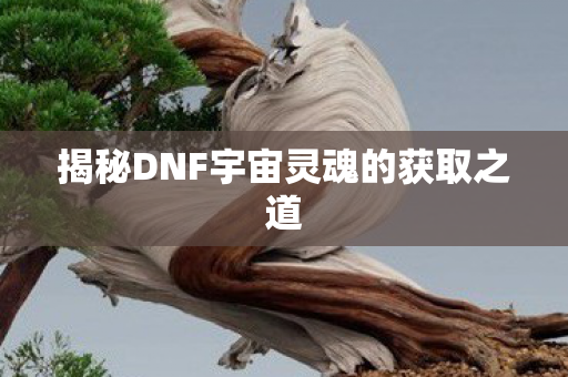 揭秘DNF宇宙灵魂的获取之道 揭秘DNF宇宙灵魂的获取之道