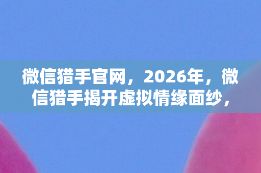 微信猎手揭开虚拟情缘面纱图片