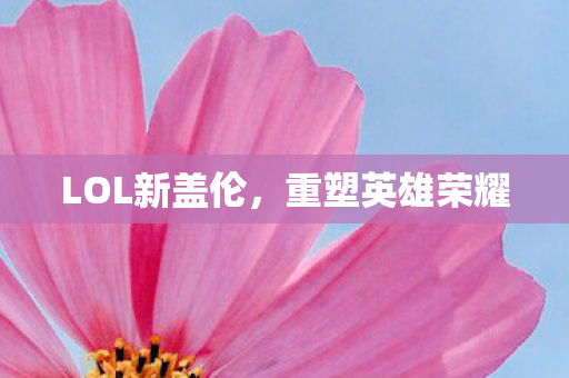 LOL新盖伦,重塑英雄荣耀 LOL新盖伦,重塑英雄荣耀