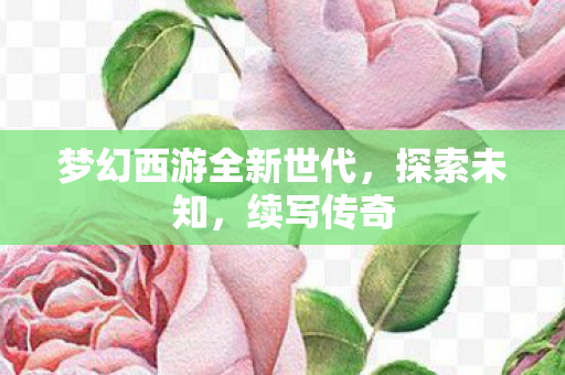 梦幻西游全新世代,探索未知,续写传奇 梦幻西游全新世代,探索未知,续写传奇