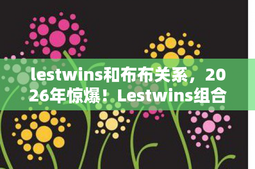 Lestwins组合竟因7这个数字面临解散危机图片