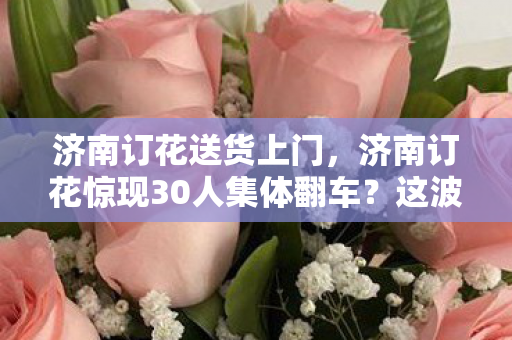 济南订花惊现30人集体翻车图片
