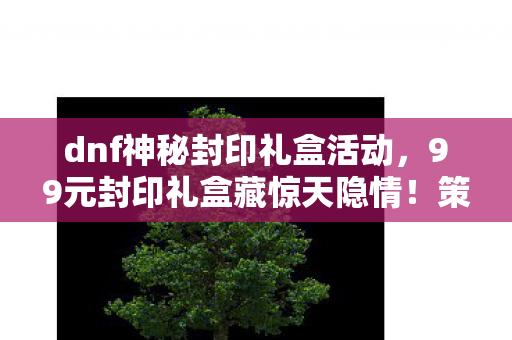 99元封印礼盒藏惊天隐情图片
