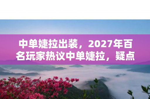 2027年百名玩家热议中单婕拉图片