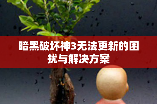 暗黑破坏神3无法更新的困扰与解决方案 暗黑破坏神3无法更新的困扰与解决方案