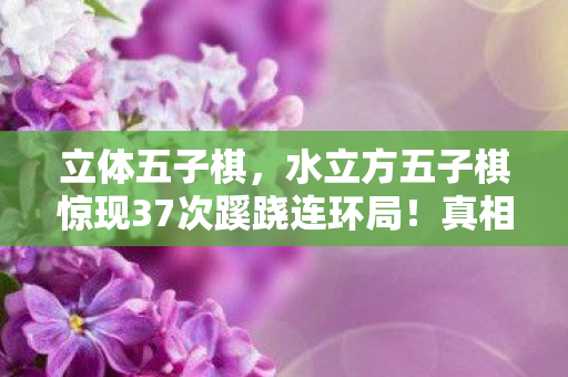水立方五子棋惊现37次蹊跷连环局图片