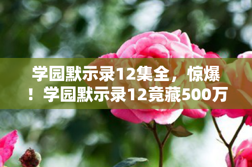 学园默示录12竟藏500万隐情图片