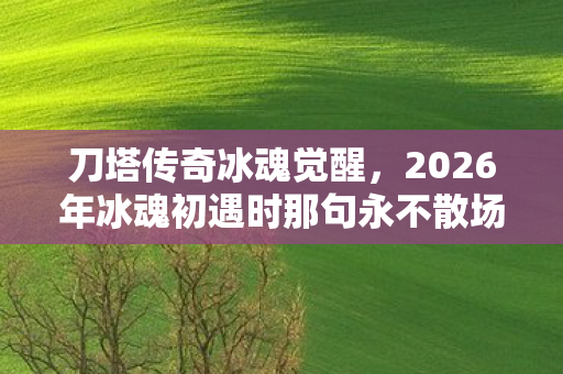 2026年冰魂初遇时那句永不散场图片