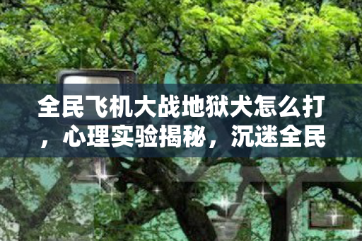 沉迷全民飞机大战地狱犬的细思极恐自我麻醉图片
