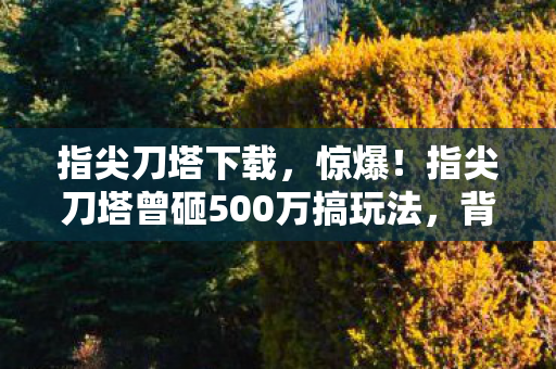 指尖刀塔曾砸500万搞玩法图片
