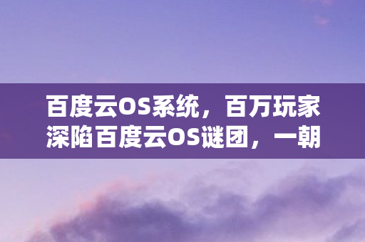 百万玩家深陷百度云OS谜团图片