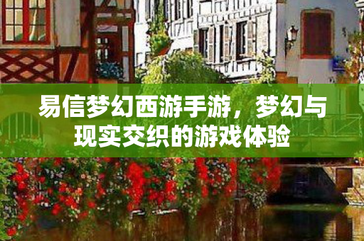 易信梦幻西游手游,梦幻与现实交织的游戏体验 易信梦幻西游手游,梦幻与现实交织的游戏体验