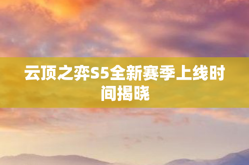 云顶之弈S5全新赛季上线时间揭晓 云顶之弈S5全新赛季上线时间揭晓