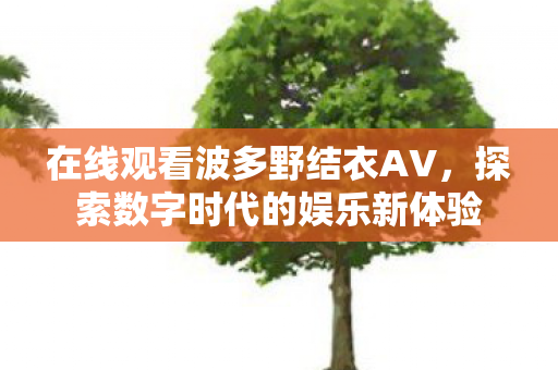 在线观看波多野结衣AV,探索数字时代的娱乐新体验 在线观看波多野结衣AV,探索数字时代的娱乐新体验