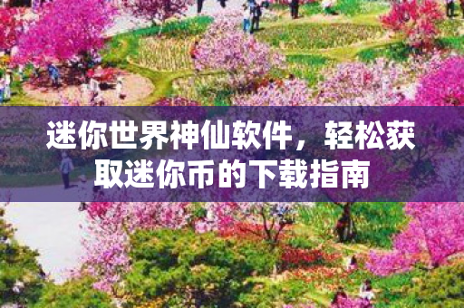 迷你世界神仙软件,轻松获取迷你币的下载指南 迷你世界神仙软件,轻松获取迷你币的下载指南