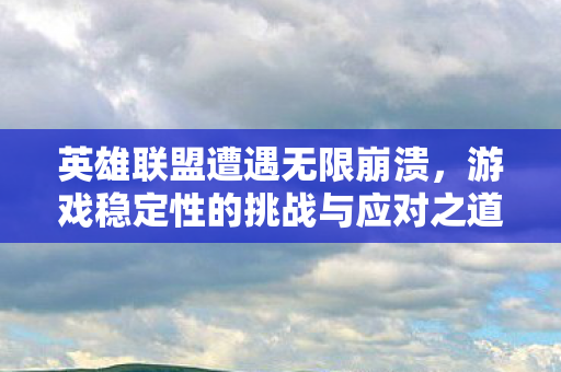 英雄联盟遭遇无限崩溃,游戏稳定性的挑战与应对之道 英雄联盟遭遇无限崩溃,游戏稳定性的挑战与应对之道