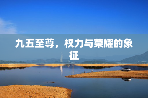 九五至尊,权力与荣耀的象征 九五至尊,权力与荣耀的象征