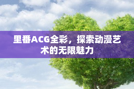 里番ACG全彩,探索动漫艺术的无限魅力 里番ACG全彩,探索动漫艺术的无限魅力