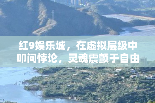 红9娱乐城，在虚拟层级中叩问悖论，灵魂震颤于自由幻灭