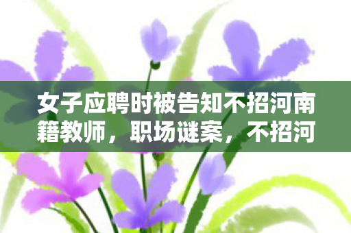 女子应聘时被告知不招河南籍教师图片