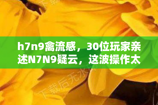 30位玩家亲述N7N9疑云图片