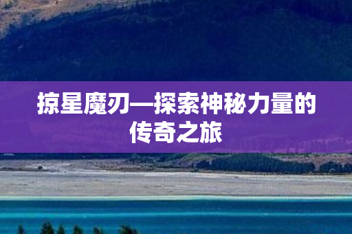 掠星魔刃—探索神秘力量的传奇之旅