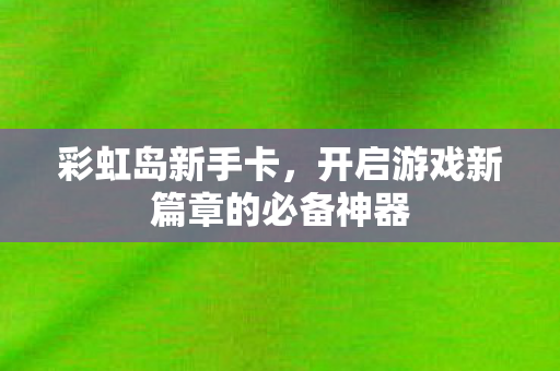 彩虹岛新手卡，开启游戏新篇章的必备神器