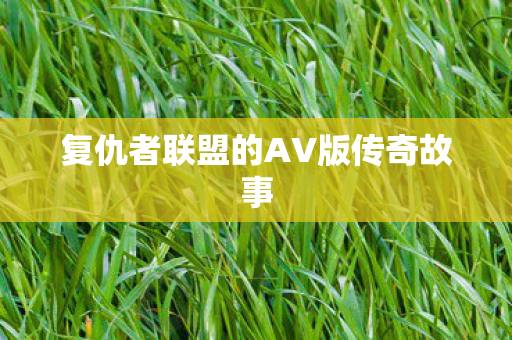 复仇者联盟的AV版传奇故事 复仇者联盟的AV版传奇故事