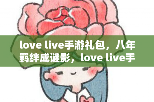 love live手游礼包，八年羁绊成谜影，love live手游关服泪目终章