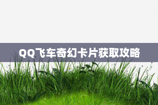 QQ飞车奇幻卡片获取攻略 QQ飞车奇幻卡片获取攻略