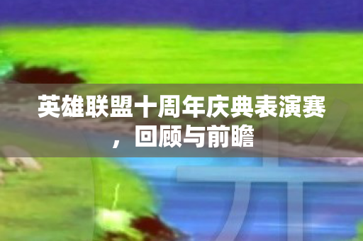 英雄联盟十周年庆典表演赛，回顾与前瞻