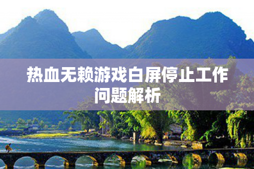 热血无赖游戏白屏停止工作问题解析 热血无赖游戏白屏停止工作问题解析