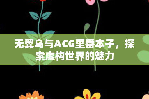 无翼乌与ACG里番本子,探索虚构世界的魅力 无翼乌与ACG里番本子,探索虚构世界的魅力
