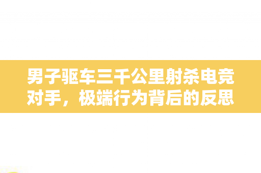 男子驱车三千公里射杀电竞对手,极端行为背后的反思 男子驱车三千公里射杀电竞对手,极端行为背后的反思