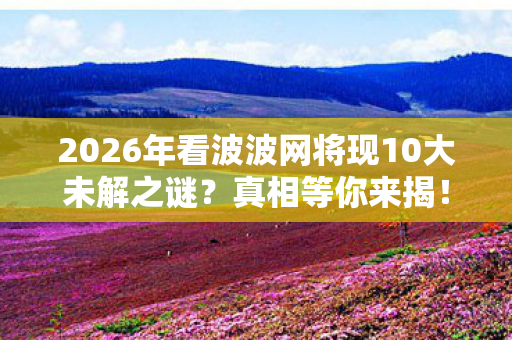 2026年看波波网将现10大未解之谜图片