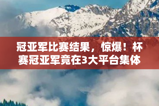 杯赛冠亚军竟在3大平台集体出局图片