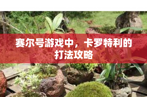 赛尔号游戏中,卡罗特利的打法攻略 赛尔号游戏中,卡罗特利的打法攻略