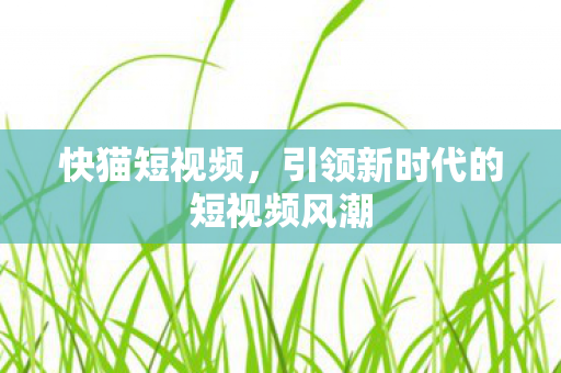 快猫短视频,引领新时代的短视频风潮 快猫短视频,引领新时代的短视频风潮