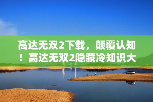 高达无双2下载,颠覆认知!高达无双2隐藏冷知识大揭秘,让你目瞪口呆的真相 高达无双2下载,颠覆认知!高达无双2隐藏冷知识大揭秘,让你目瞪口呆的真相