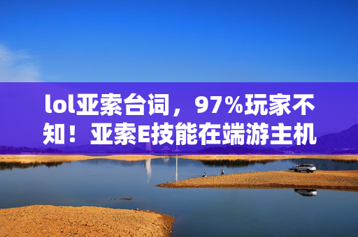 lol亚索台词,97%玩家不知!亚索E技能在端游主机手游的操控差距竟如此离谱! lol亚索台词,97%玩家不知!亚索E技能在端游主机手游的操控差距竟如此离谱!