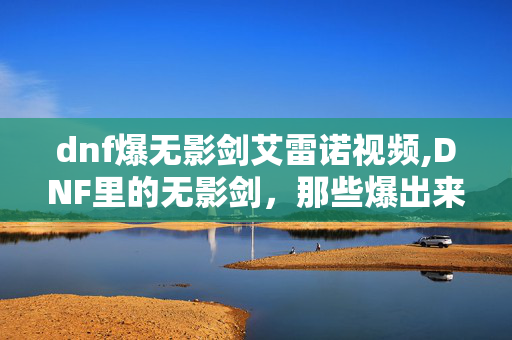 dnf爆无影剑艾雷诺视频,DNF里的无影剑,那些爆出来的瞬间,藏着我们的青春 dnf爆无影剑艾雷诺视频,DNF里的无影剑,那些爆出来的瞬间,藏着我们的青春